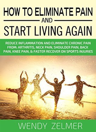 Download How To Eliminate Pain And Start Living Again: Reduce Inflammation and Eliminate Chronic Pain From: Arthritis, Neck Pain, Shoulder Pain, Back Pain, Knee Pain, & Faster Recover on Sports Injuries - Wendy Zelmer file in PDF
