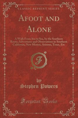 Full Download Afoot and Alone: A Walk from Sea to Sea, by the Southern Route; Adventures and Observations in Southern California, New Mexico, Arizona, Texas, Etc (Classic Reprint) - Stephen Powers file in PDF