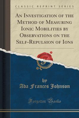 Download An Investigation of the Method of Measuring Ionic Mobilities by Observations on the Self-Repulsion of Ions (Classic Reprint) - Ada Frances Johnson | ePub
