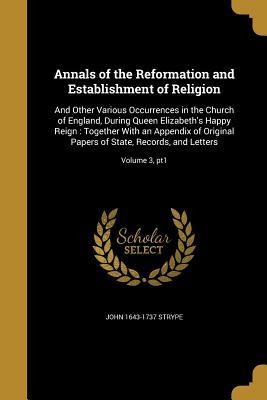 Full Download Annals of the Reformation and Establishment of Religion: And Other Various Occurrences in the Church of England, During Queen Elizabeth's Happy Reign: Together with an Appendix of Original Papers of State, Records, and Letters; Volume 3, Pt1 - John 1643-1737 Strype | ePub