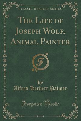 Full Download The Life of Joseph Wolf, Animal Painter (Classic Reprint) - Alfred Herbert Palmer | PDF