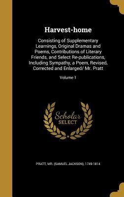 Read Online Harvest-Home: Consisting of Supplementary Learnings, Original Dramas and Poems, Contributions of Literary Friends, and Select Re-Publications, Including Sympathy, a Poem, Revised, Corrected and Enlarged/ Mr. Pratt; Volume 1 - Samuel Jackson Pratt file in ePub