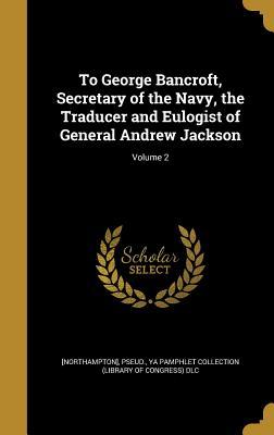 Full Download To George Bancroft, Secretary of the Navy, the Traducer and Eulogist of General Andrew Jackson; Volume 2 - Northampton | ePub