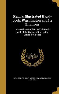 Read Online Keim's Illustrated Hand-Book. Washington and Its Environs: A Descriptive and Historical Hand-Book of the Capital of the United States of America - De B Randolph (De Benneville Rand Keim file in PDF