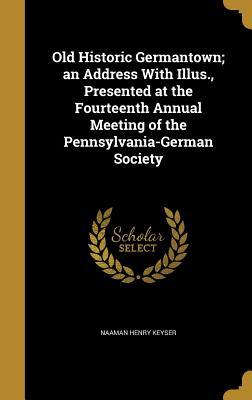 Read Online Old Historic Germantown; An Address with Illus., Presented at the Fourteenth Annual Meeting of the Pennsylvania-German Society - Naaman Henry Keyser | PDF