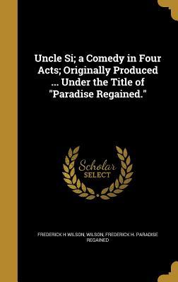 Read Online Uncle Si; A Comedy in Four Acts; Originally Produced  Under the Title of Paradise Regained. - Frederick H Wilson | ePub
