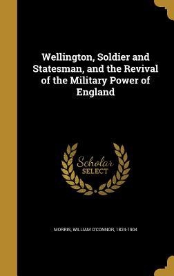 Full Download Wellington, Soldier and Statesman, and the Revival of the Military Power of England - William O'Connor Morris | ePub