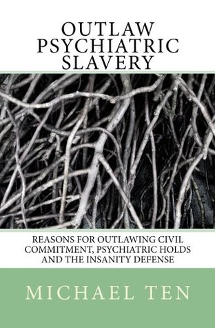 Download Outlaw Psychiatric Slavery (First Edition): Reasons for Outlawing Civil Commitment, Psychiatric Holds and the Insanity Defense - Michael Ten | PDF
