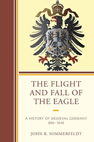 Read Online The Flight and Fall of the Eagle: A History of Medieval Germany 800-1648 - John R. Sommerfeldt file in PDF