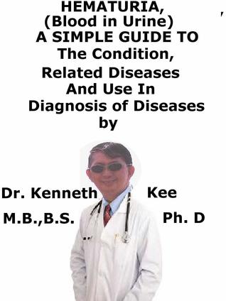 Read Hematuria, (Blood in Urine) A Simple Guide to The Condition, Related Diseases And Use in Diagnosis of Diseases - Kenneth Kee file in PDF