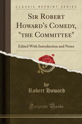 Read Online Sir Robert Howard's Comedy, the Committee: Edited with Introduction and Notes (Classic Reprint) - Robert Howard file in ePub
