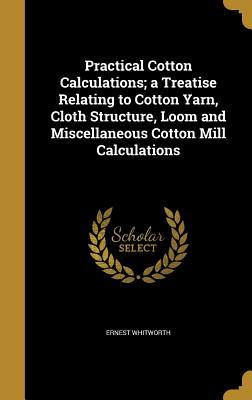 Read Online Practical Cotton Calculations; A Treatise Relating to Cotton Yarn, Cloth Structure, Loom and Miscellaneous Cotton Mill Calculations - Ernest Whitworth file in PDF
