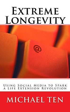 Read Extreme Longevity (First Edition): Using Social Media to Spark a Life Extension Revolution - Michael Ten | PDF