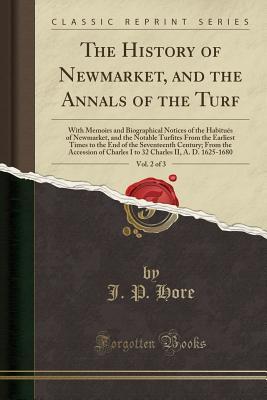 Read The History of Newmarket, and the Annals of the Turf, Vol. 2 of 3: With Memoirs and Biographical Notices of the Habitu�s of Newmarket, and the Notable Turfites from the Earliest Times to the End of the Seventeenth Century; From the Accession of Charles I - J P Hore file in PDF