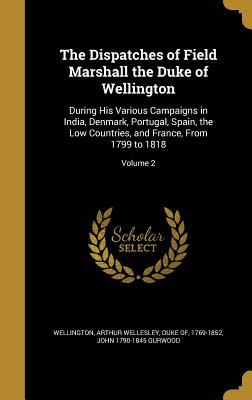 Read The Dispatches of Field Marshall the Duke of Wellington: During His Various Campaigns in India, Denmark, Portugal, Spain, the Low Countries, and France, from 1799 to 1818; Volume 2 - John Gurwood | ePub