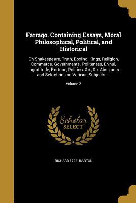 Read Online Farrago. Containing Essays, Moral Philosophical, Political, and Historical: On Shakespeare, Truth, Boxing, Kings, Religion, Commerce, Governments, Politeness, Ennui, Ingratitude, Fortune, Politics. &C., &C. Abstracts and Selections on Various Subjects. - Richard 1722- Barton | ePub