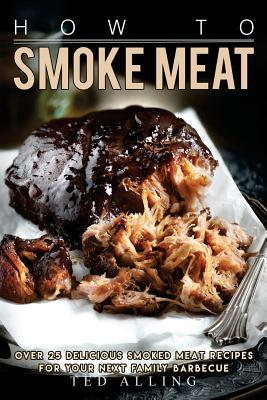 Read Online How to Smoke Meat: Over 25 Delicious Smoked Meat Recipes for Your Next Family Barbecue - Ted Alling file in PDF