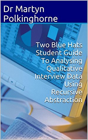 Read Two Blue Hats Student Guide to Analysing Qualitative Interview Data Using Recursive Abstraction (Two Blue Hats Student Guide Series Book 1) - Dr Martyn Polkinghorne | PDF