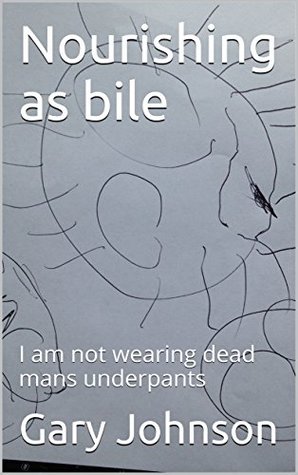 Download Nourishing as bile: I am not wearing dead mans underpants - Gary Johnson | PDF