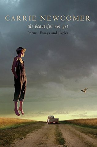 Read Online The Beautiful Not Yet: Poems, Essays and Lyrics - Carrie Newcomer | PDF