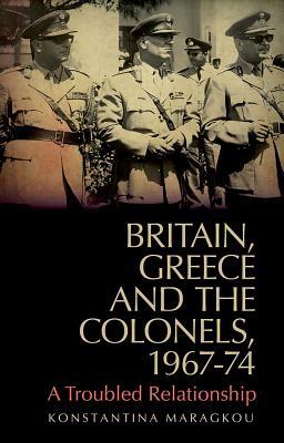 Read Britain, Greece and the Colonels, 1967-74: A Troubled Relationship - Konstantina Maragkou | ePub
