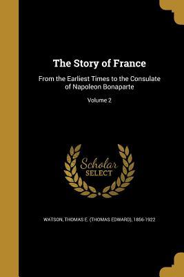 Read Online The Story of France: From the Earliest Times to the Consulate of Napoleon Bonaparte; Volume 2 - Thomas E. Watson | PDF