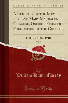 Read Online A Register of the Members of St. Mary Magdalen College, Oxford, from the Foundation of the College, Vol. 7: Fellows, 1882-1910 (Classic Reprint) - William Dunn Macray file in PDF