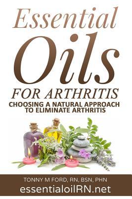 Full Download Essential Oils for Arthritis: Choosing a Natural Approach to Eliminate Arthritis - Tonny M Ford Rn file in PDF