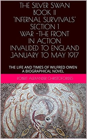 Download The Silver Swan Book II 'Infernal Survivals' Section 1 War - The Front/ In Action / Invalided to England January to May 1917: The Life and Times of Wilfred Owen a Biographical Novel - Robert Alexander Christoforides file in ePub