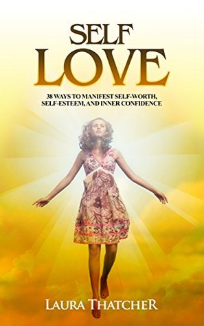 Read Self Love: 38 Ways to Manifest Self-Worth, Self-Esteem, and Inner Confidence (Self-Image, Acceptance, Happiness, Love, Self-Improvement, Inner Beauty, Self-Compassion Book 1) - Laura Thatcher file in ePub