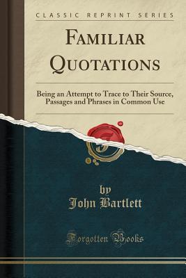 Full Download Familiar Quotations: Being an Attempt to Trace to Their Source, Passages and Phrases in Common Use (Classic Reprint) - John Bartlett file in PDF