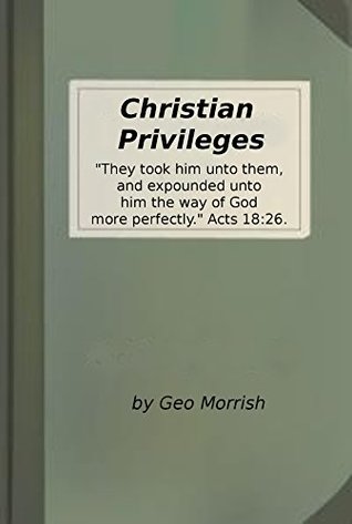 Read Christian Privileges: They took him unto them, and expounded unto him the way of God more perfectly. - Geo Morrish file in ePub