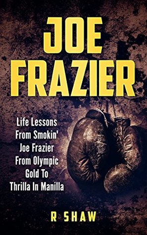Download Joe Frazier: Life Lessons From Smokin' Joe Frazier From Olympic Gold To Thrilla In Manilla (MMA, Boxing, Grappling) - R. Shaw | ePub