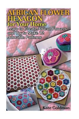 Read Online African Flower Hexagon for Your Home: Learn to Create African Flowers and Try to Make 12 Adorable Patterns: (Crochet Stitches, Crochet Patterns) - Kate Goldman | ePub