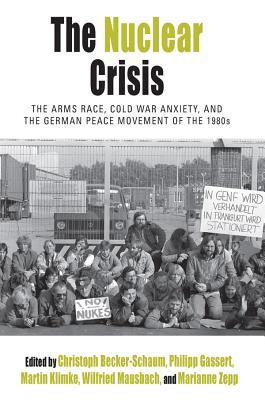 Full Download The Nuclear Crisis: The Arms Race, Cold War Anxiety, and the German Peace Movement of the 1980s - Christoph Becker-Schaum | ePub