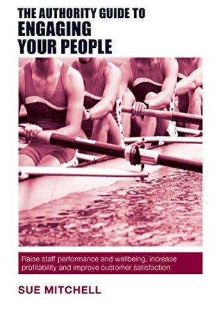 Read Online The Authority Guide to Engaging Your People: Raise staff performance and wellbeing, increase profitability and improve customer satisfaction (Authority Guides Book 9) - Sue Mitchell | PDF