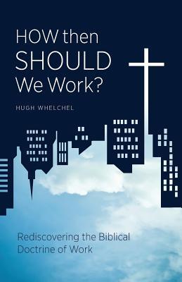 Download How Then Should We Work?: Rediscovering the Biblical Doctrine of Work - Hugh Whelchel file in ePub