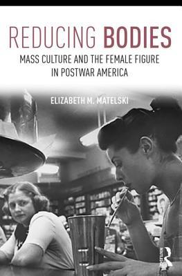 Download Reducing Bodies: Mass Culture and the Female Figure in Postwar America - Elizabeth Matelski | PDF