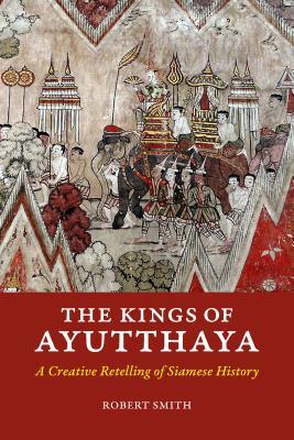Read Online The Kings of Ayutthaya: A Creative Retelling of Siamese History - Robert Smith | PDF