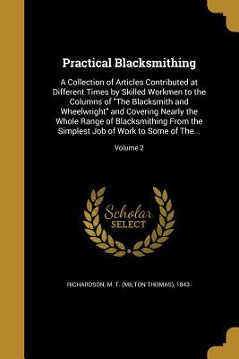 Full Download Practical Blacksmithing: A Collection of Articles Contributed at Different Times by Skilled Workmen to the Columns of the Blacksmith and Wheelwright and Covering Nearly the Whole Range of Blacksmithing from the Simplest Job of Work to Some of The; V - Milton Thomas Richardson | ePub