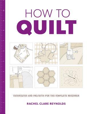 Read Online How to Quilt: Techniques and Projects for the Complete Beginner - Rachel Clare Reynolds file in ePub