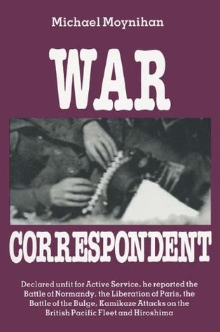 Read War Correspondent: Decreed Unfit for Service, the Author Saw the Normandy Landings, Arnhem, the Battle of the Bulge and Kamikaze Attacks - Michael Moynihan | ePub