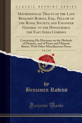 Read Mathematical Tracts of the Late Benjamin Robins, Esq., Fellow of the Royal Society, and Engineer General to the Honourable the East India Company, Vol. 2 of 2: Containing His Discourse on the Methods of Fluxions, and of Prime and Ultimate Ratios, with Oth - Benjamin Robins file in ePub