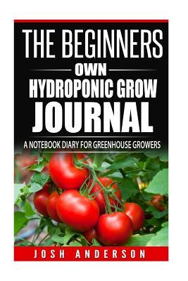 Full Download The Beginners Own Hydroponic Grow Journal: A Notebook Diary for Greenhouse Growers - Josh Anderson file in ePub