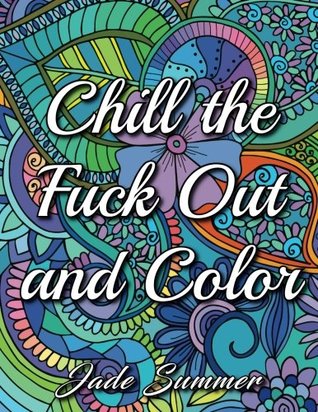 Download Chill the Fuck Out and Color: An Adult Coloring Book with Swear Words, Sweary Phrases, and Stress Relieving Flower Patterns for Anger Release and Adult Relaxation - Jade Summer file in ePub