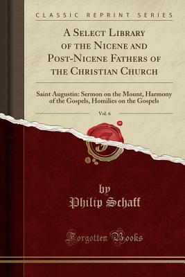 Full Download A Select Library of the Nicene and Post-Nicene Fathers of the Christian Church, Vol. 6: Saint Augustin: Sermon on the Mount, Harmony of the Gospels, Homilies on the Gospels (Classic Reprint) - Philip Schaff | ePub