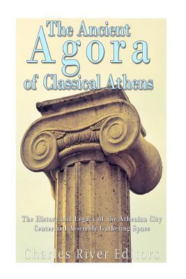 Full Download The Ancient Agora of Classical Athens: The History and Legacy of the Athenian City Center and Assembly Gathering Space - Charles River Editors file in ePub
