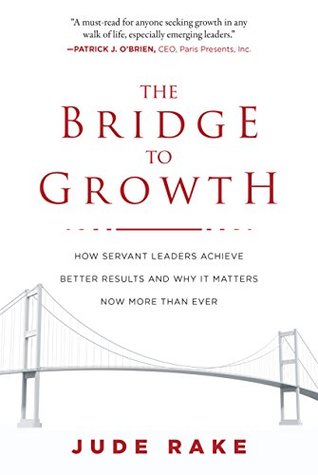 Read The Bridge to Growth: How Servant Leaders Achieve Better Results and Why It Matters Now More Than Ever - Jude Rake | ePub