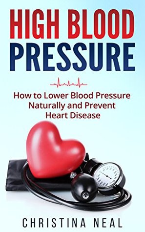 Full Download High Blood Pressure: How to Lower Blood Pressure Naturally and Prevent Heart Disease - Christina Neal | ePub