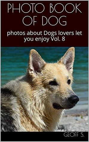 Read Online PHOTO BOOK OF DOG : photos about Dogs lovers let you enjoy Vol. 8 - Geoff S. | ePub